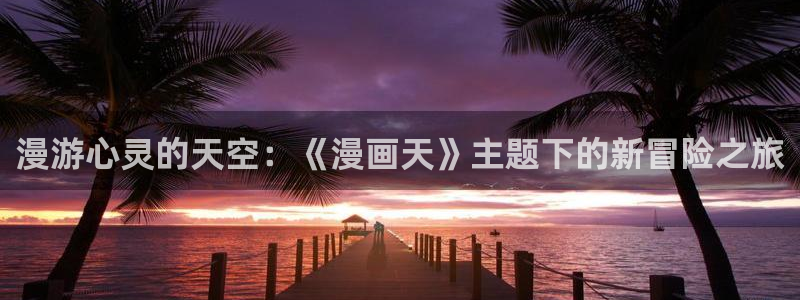 奇漫屋萌师在上：漫游心灵的天空：《漫画天》主题下的新冒险之旅